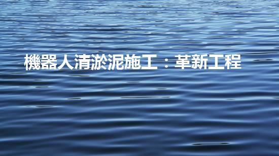 機器人清淤泥施工：革新工程的奇跡！